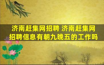 济南赶集网招聘 济南赶集网招聘信息有朝九晚五的工作吗